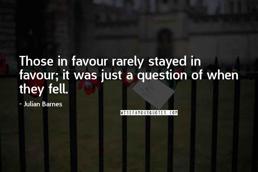 Julian Barnes Quotes: Those in favour rarely stayed in favour; it was just a question of when they fell.
