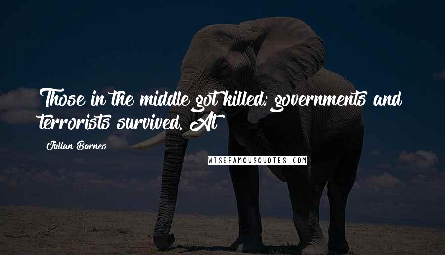 Julian Barnes Quotes: Those in the middle got killed; governments and terrorists survived. At