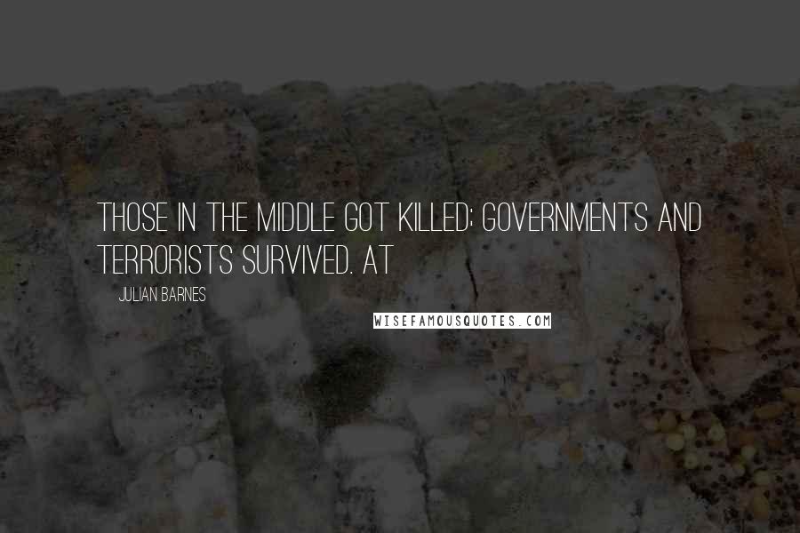 Julian Barnes Quotes: Those in the middle got killed; governments and terrorists survived. At