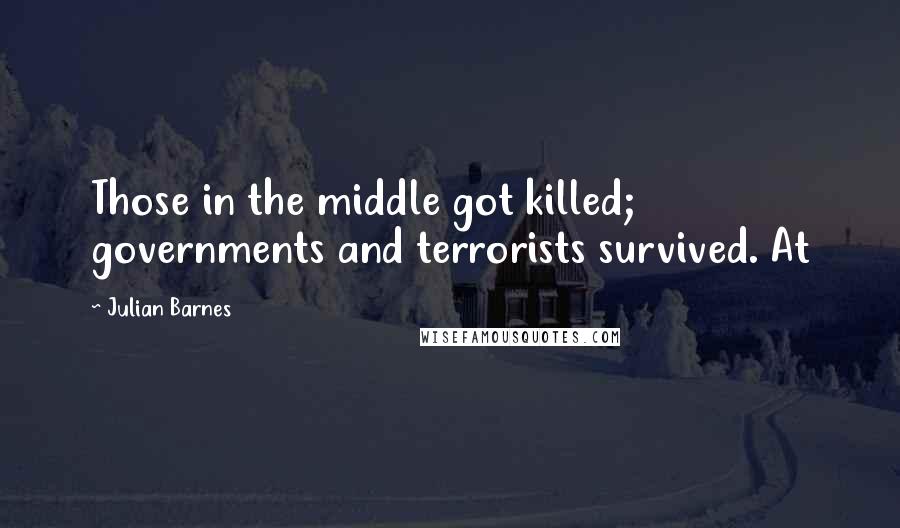 Julian Barnes Quotes: Those in the middle got killed; governments and terrorists survived. At