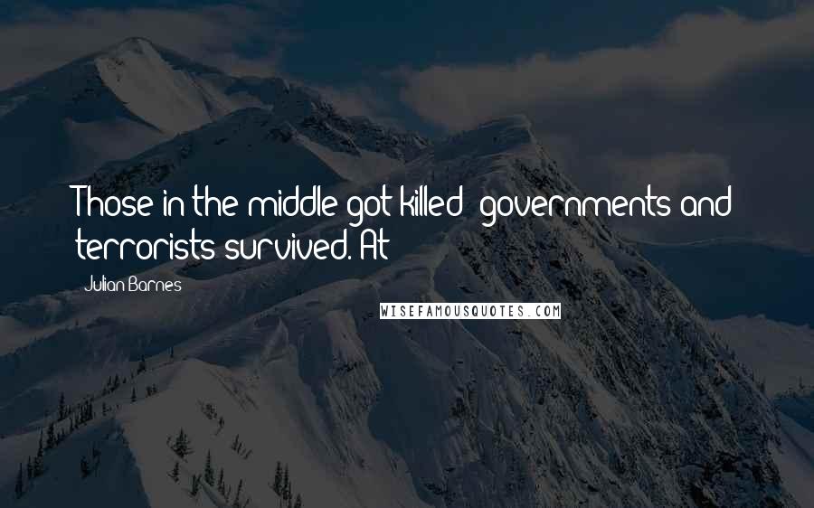 Julian Barnes Quotes: Those in the middle got killed; governments and terrorists survived. At
