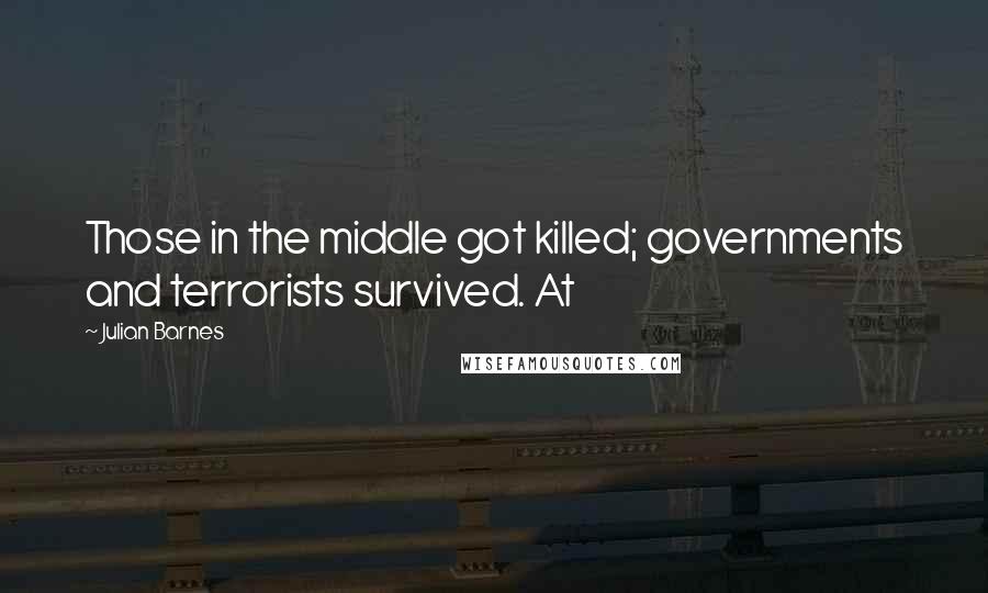 Julian Barnes Quotes: Those in the middle got killed; governments and terrorists survived. At