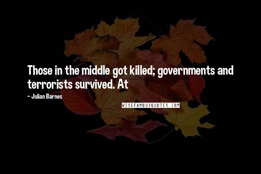 Julian Barnes Quotes: Those in the middle got killed; governments and terrorists survived. At