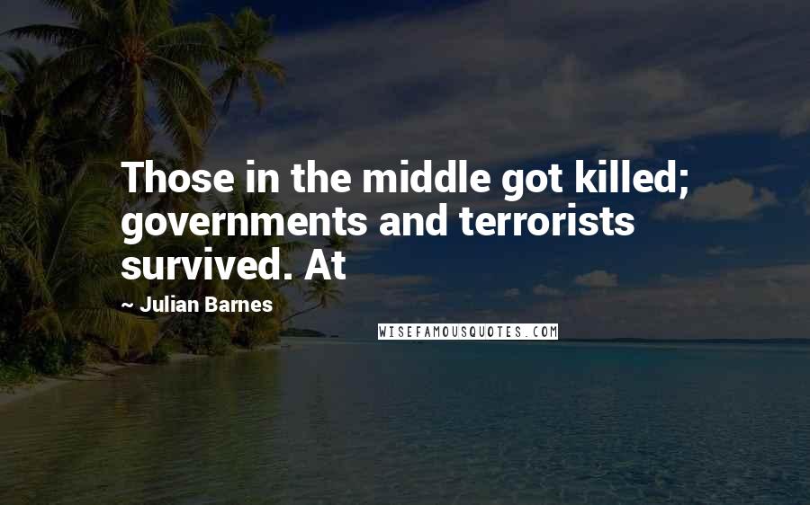 Julian Barnes Quotes: Those in the middle got killed; governments and terrorists survived. At