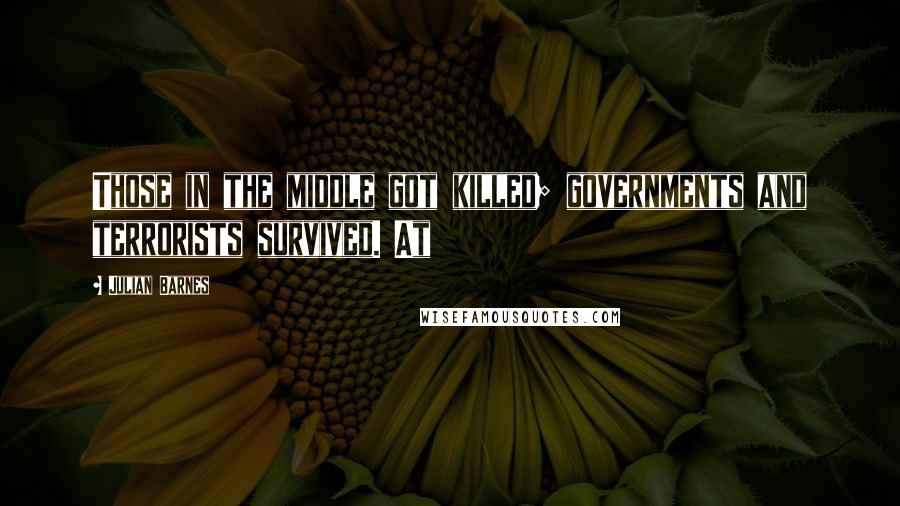 Julian Barnes Quotes: Those in the middle got killed; governments and terrorists survived. At