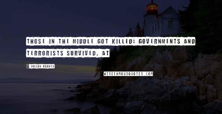 Julian Barnes Quotes: Those in the middle got killed; governments and terrorists survived. At