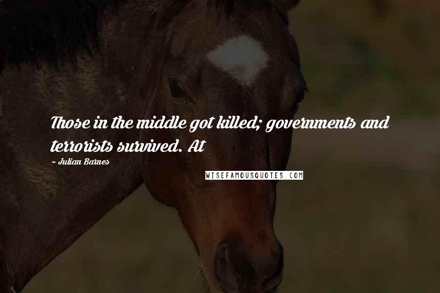 Julian Barnes Quotes: Those in the middle got killed; governments and terrorists survived. At