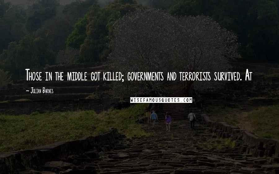 Julian Barnes Quotes: Those in the middle got killed; governments and terrorists survived. At