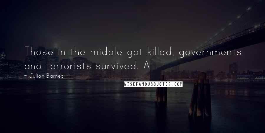 Julian Barnes Quotes: Those in the middle got killed; governments and terrorists survived. At