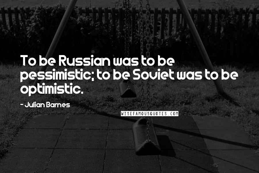 Julian Barnes Quotes: To be Russian was to be pessimistic; to be Soviet was to be optimistic.