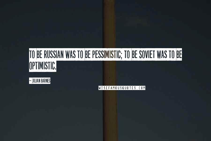 Julian Barnes Quotes: To be Russian was to be pessimistic; to be Soviet was to be optimistic.