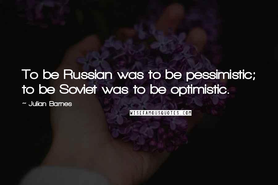 Julian Barnes Quotes: To be Russian was to be pessimistic; to be Soviet was to be optimistic.