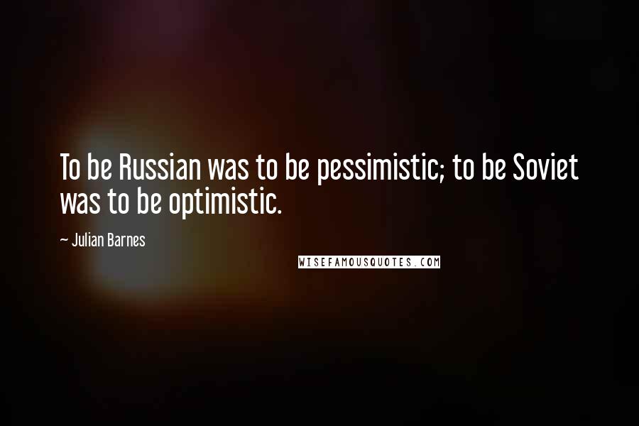 Julian Barnes Quotes: To be Russian was to be pessimistic; to be Soviet was to be optimistic.