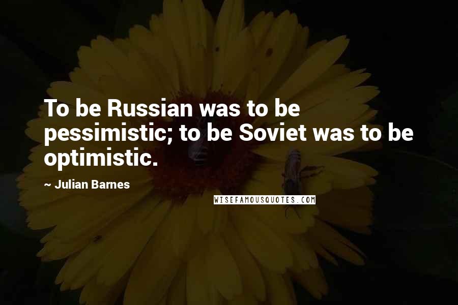 Julian Barnes Quotes: To be Russian was to be pessimistic; to be Soviet was to be optimistic.