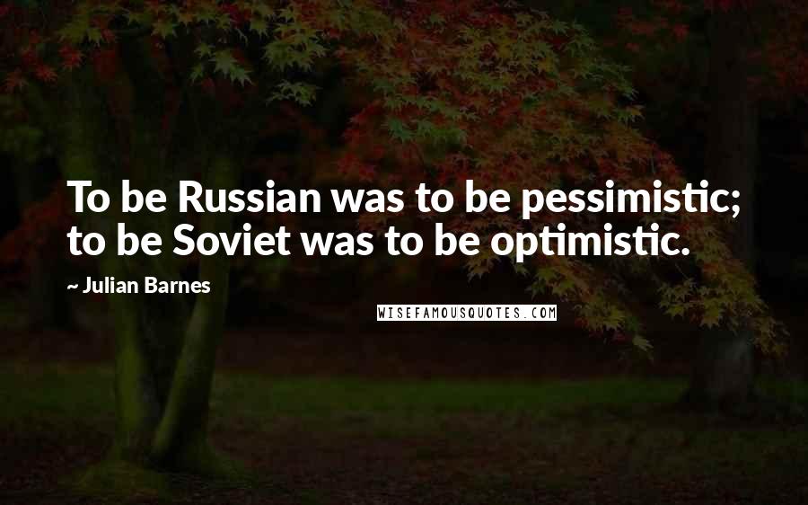 Julian Barnes Quotes: To be Russian was to be pessimistic; to be Soviet was to be optimistic.