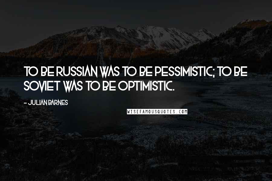 Julian Barnes Quotes: To be Russian was to be pessimistic; to be Soviet was to be optimistic.