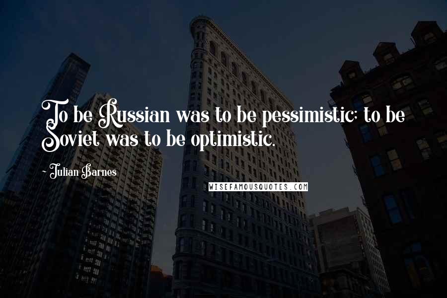 Julian Barnes Quotes: To be Russian was to be pessimistic; to be Soviet was to be optimistic.