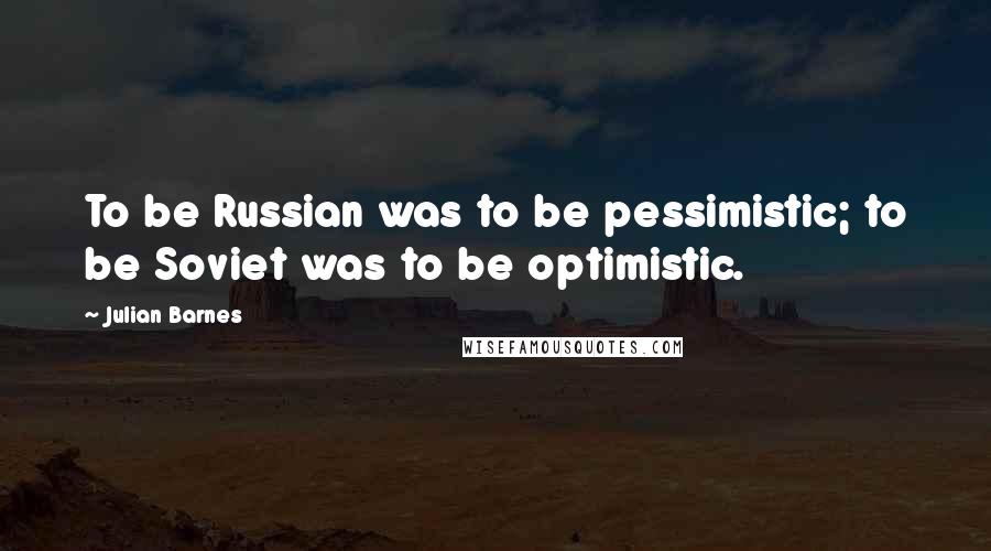 Julian Barnes Quotes: To be Russian was to be pessimistic; to be Soviet was to be optimistic.