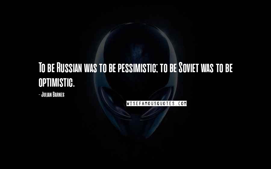 Julian Barnes Quotes: To be Russian was to be pessimistic; to be Soviet was to be optimistic.