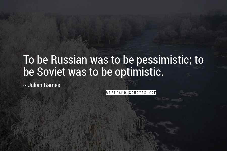 Julian Barnes Quotes: To be Russian was to be pessimistic; to be Soviet was to be optimistic.