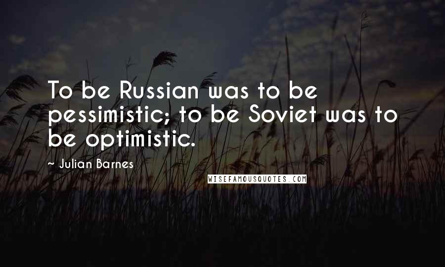 Julian Barnes Quotes: To be Russian was to be pessimistic; to be Soviet was to be optimistic.