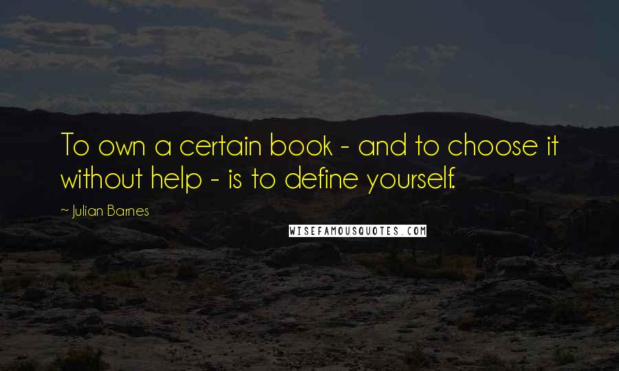 Julian Barnes Quotes: To own a certain book - and to choose it without help - is to define yourself.