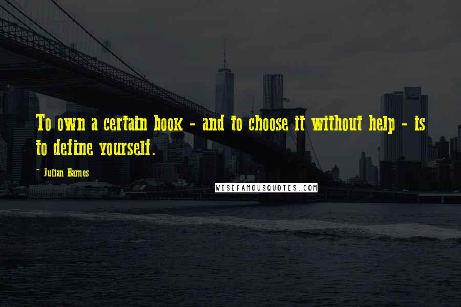 Julian Barnes Quotes: To own a certain book - and to choose it without help - is to define yourself.