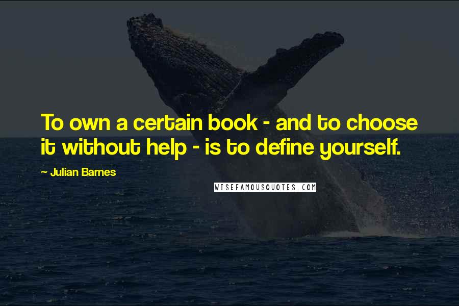 Julian Barnes Quotes: To own a certain book - and to choose it without help - is to define yourself.