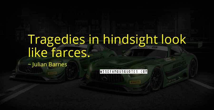 Julian Barnes Quotes: Tragedies in hindsight look like farces.