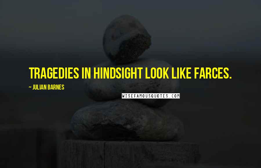Julian Barnes Quotes: Tragedies in hindsight look like farces.