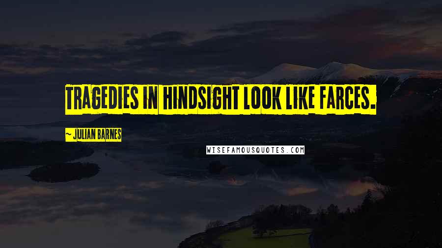 Julian Barnes Quotes: Tragedies in hindsight look like farces.