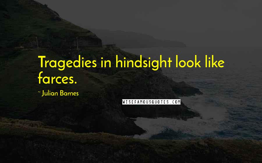 Julian Barnes Quotes: Tragedies in hindsight look like farces.