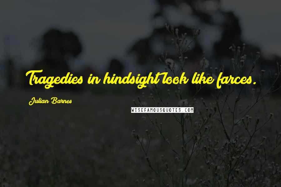 Julian Barnes Quotes: Tragedies in hindsight look like farces.