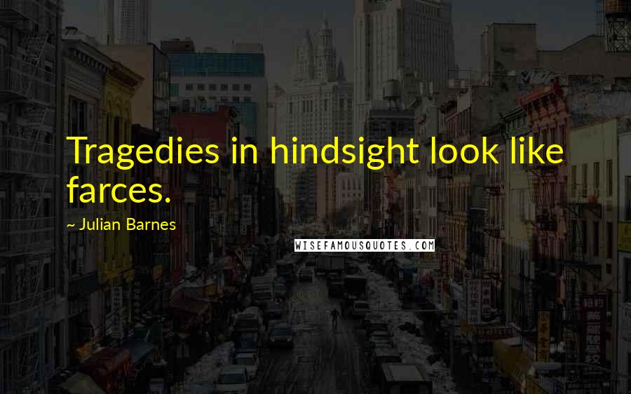 Julian Barnes Quotes: Tragedies in hindsight look like farces.