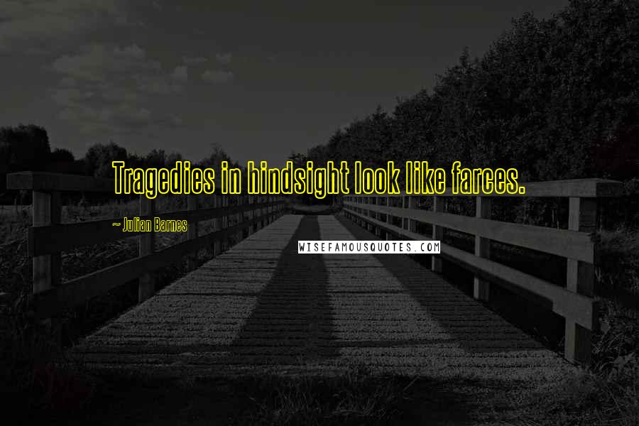 Julian Barnes Quotes: Tragedies in hindsight look like farces.