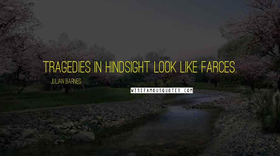 Julian Barnes Quotes: Tragedies in hindsight look like farces.