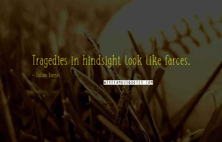 Julian Barnes Quotes: Tragedies in hindsight look like farces.