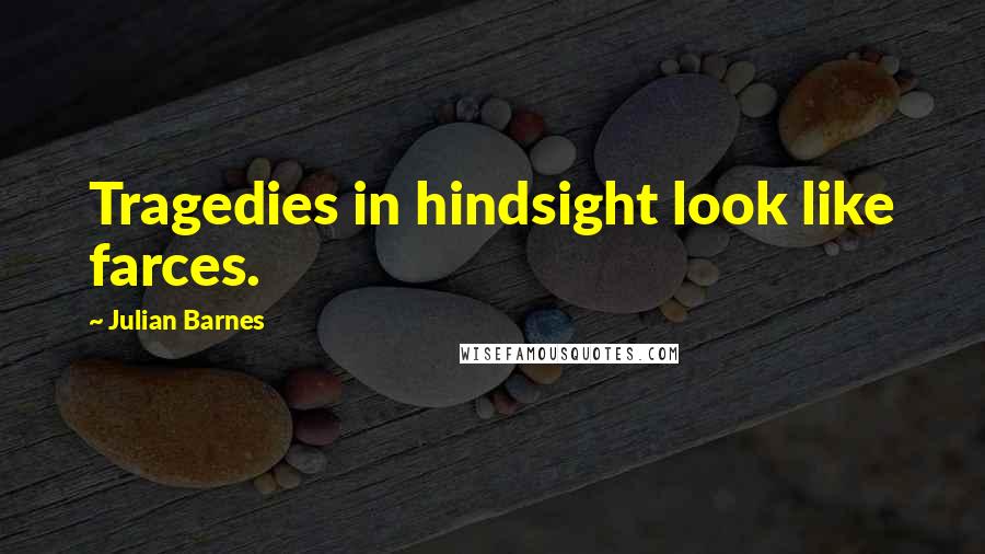 Julian Barnes Quotes: Tragedies in hindsight look like farces.