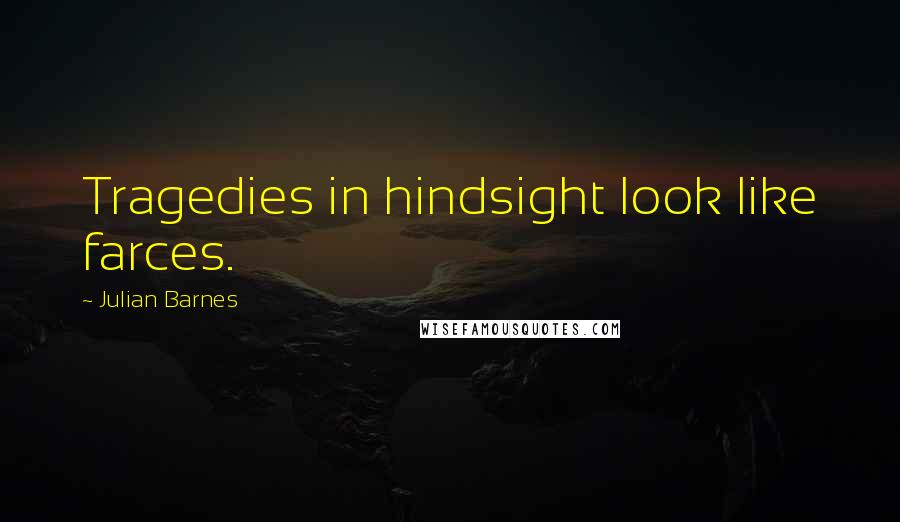 Julian Barnes Quotes: Tragedies in hindsight look like farces.