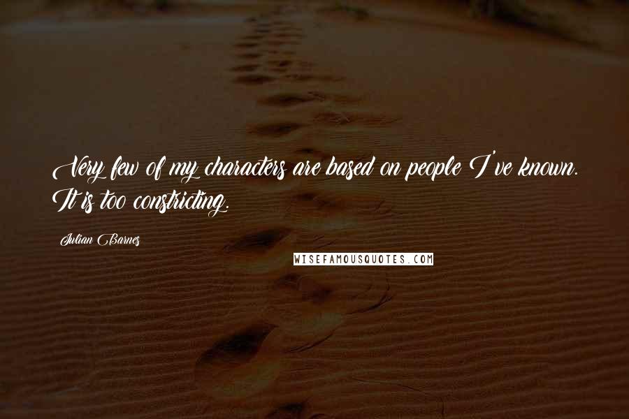 Julian Barnes Quotes: Very few of my characters are based on people I've known. It is too constricting.