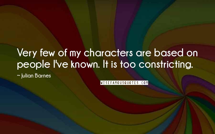 Julian Barnes Quotes: Very few of my characters are based on people I've known. It is too constricting.