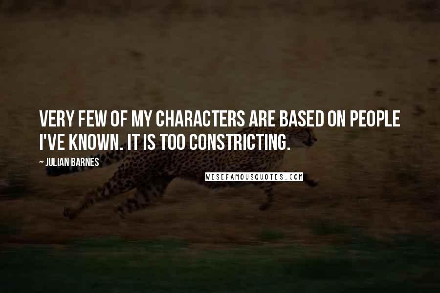 Julian Barnes Quotes: Very few of my characters are based on people I've known. It is too constricting.