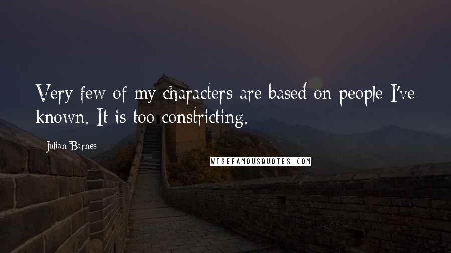Julian Barnes Quotes: Very few of my characters are based on people I've known. It is too constricting.