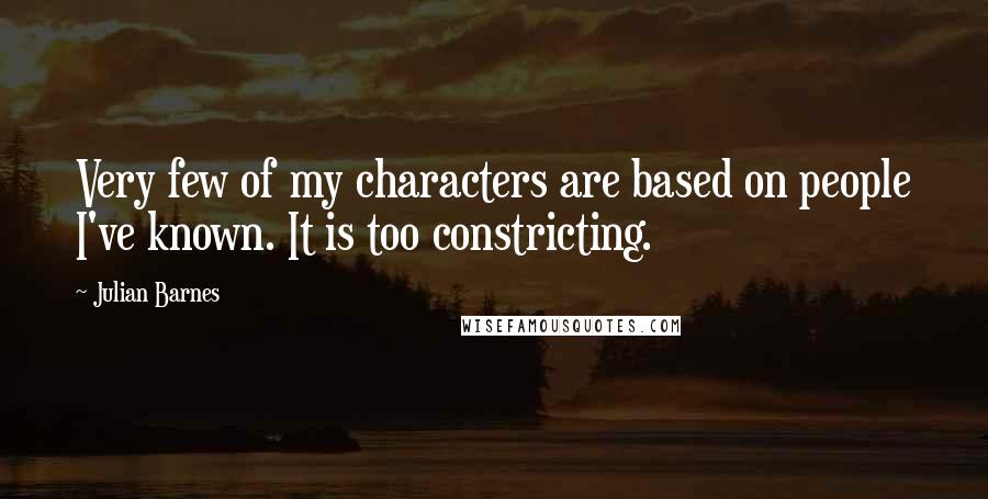 Julian Barnes Quotes: Very few of my characters are based on people I've known. It is too constricting.