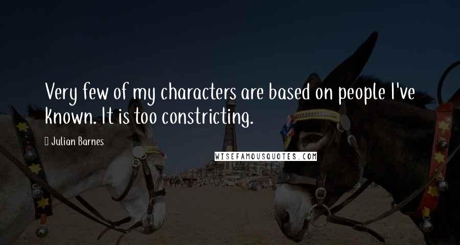 Julian Barnes Quotes: Very few of my characters are based on people I've known. It is too constricting.