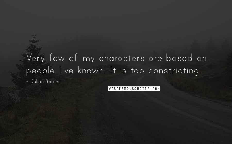 Julian Barnes Quotes: Very few of my characters are based on people I've known. It is too constricting.