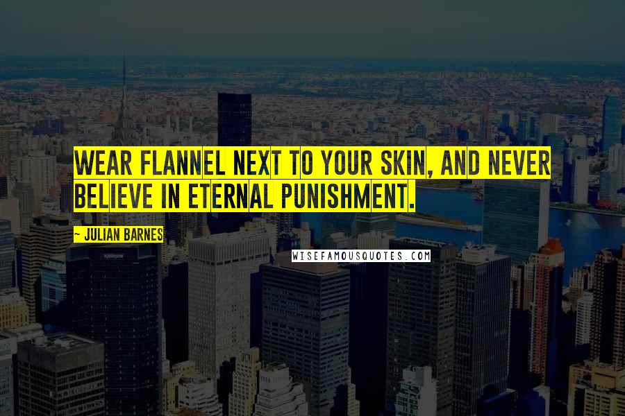 Julian Barnes Quotes: Wear flannel next to your skin, and never believe in eternal punishment.