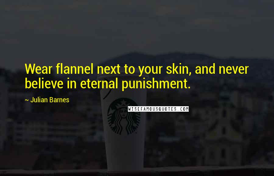 Julian Barnes Quotes: Wear flannel next to your skin, and never believe in eternal punishment.