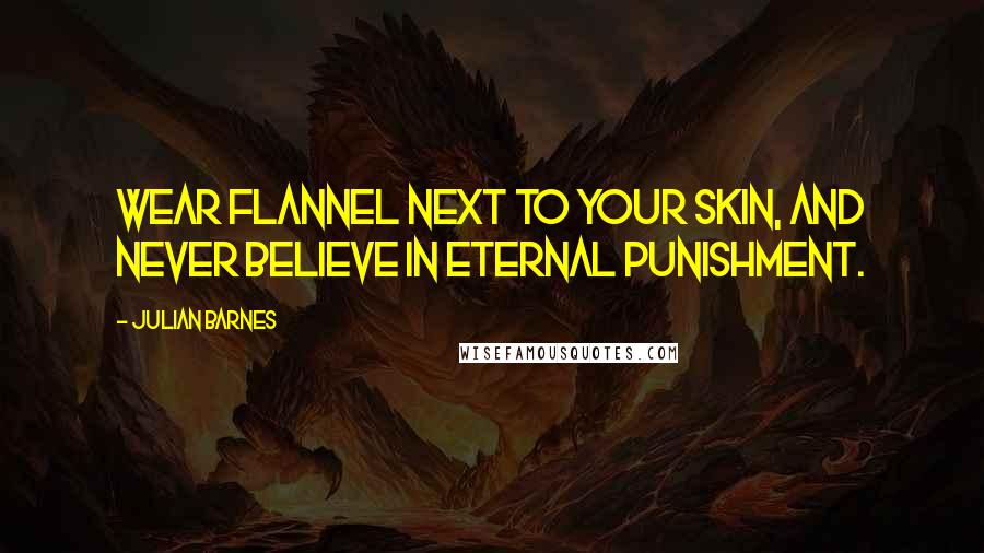 Julian Barnes Quotes: Wear flannel next to your skin, and never believe in eternal punishment.
