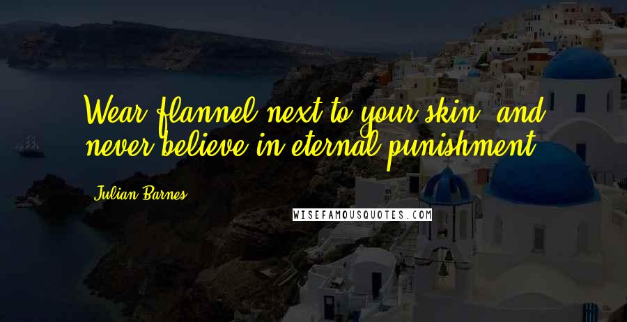 Julian Barnes Quotes: Wear flannel next to your skin, and never believe in eternal punishment.